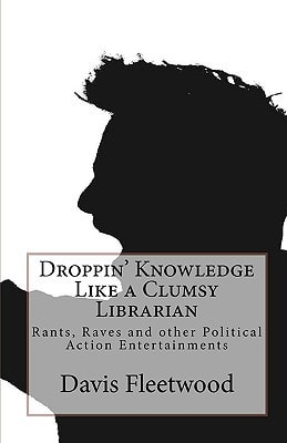 Droppin' Knowledge Like a Clumsy Librarian Rants, Raves and Other Political Action Entertainments