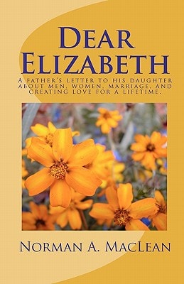 Dear Elizabeth A Father's Letter to His Daughter about Men, Women, Marriage and Creating Love for a Lifetime.
