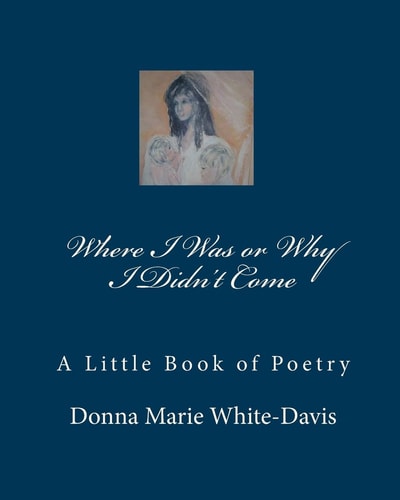 Where I Was Or Why I Didn't Come A Little Book of Poetry
