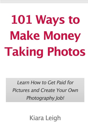 101 Ways to Make Money Taking Photos Learn How to Get Paid for Pictures and Create Your Own Photography Job!