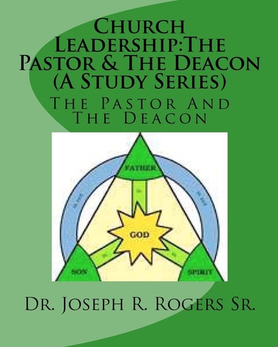 Church Leadership The Pastor & The Deacon (A Study Series): Servants Of God & The People Of God