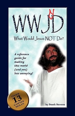 What Would Jesus Not Do? WWJND? A Quick Reference Guide to Making This World Less Annoying!