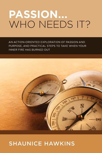 Passion... Who Needs It? A Practical, Action-Oriented Exploration of Passion and Purpose, and Steps You Can Take If Your Inner Fire Has Burned Itself Out