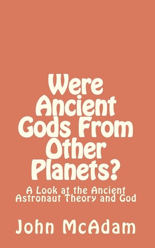 Were Ancient Gods From Other Planets? My Thoughts on the Ancient Astronaut Theory and God