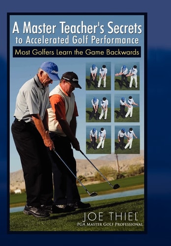 A Master Teacher's Secrets to Accelerated Golf Performance Most Golfers Learn the Game Backwards