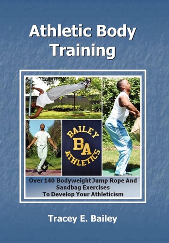 Athletic Body Training Over 140 Bodyweight, Jump Rope, and Sand Bag Exercises to Develop Your Athleticism