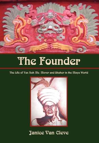 The Founder The Life of Yax Kuk Mo, Mover and Shaker in the Maya World
