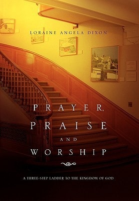 Prayer, Praise and Worship A Three-Step Ladder to the Kingdom of God