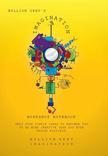 Bullion Grey's Imagination Workshop Notebook Only Four Simple Ideas to Empower You to Be More Creative Than You Ever Though Possible!