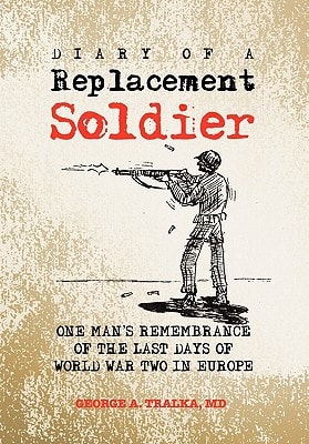Diary of a Replacement Soldier One Man's Remembrance of the Last Days of World War 2 in Europe