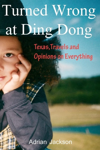 Turned Wrong at Ding Dong Texas, Travels and Opinions on Everything