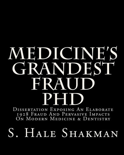 Medicine's Grandest Fraud PhD Dissertation Exposing an Elaborate 1928 Fraud and Pervasive Impacts on Modern Medicine and Dentistry