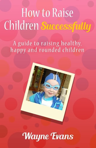 How to Raise Children Successfully A Guide to Raising Healthy, Happy and Rounded Children