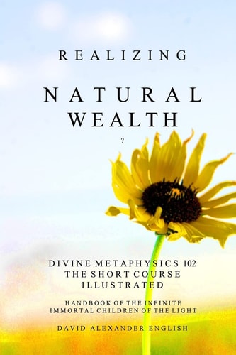 Realizing Natural Wealth Divine Metaphysics 102 the Short Course Illustrated Handbook of the Infinite, Immortal Children of the Light