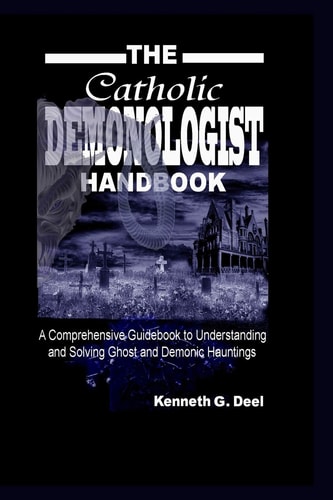 The Catholic Demonologist Handbook A Comprehensive Guidebook to Understanding, Diagnosing and Solving Ghost and Demonic Hauntings.
