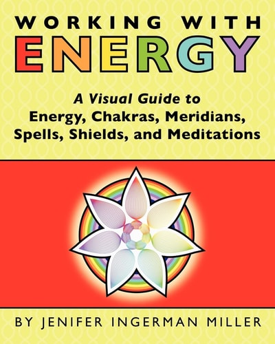 Working with Energy A Visual Guide to Energy, Chakras, Meridians, Spells, Shields and Meditations