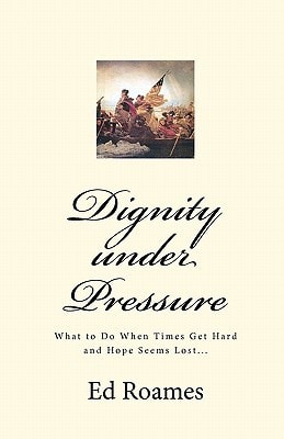 Dignity Under Pressure What to Do When Times Get Hard and Hope Seems Lost...
