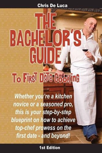 The Bachelor's Guide to First Date Cooking The Hands-On Guide to Creating the First Date She'll Never Forget