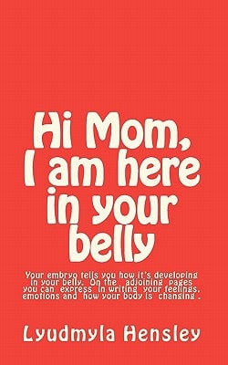 Hi Mom, I Am Here in Your Belly Your Embryo Tells You How It Is Developing in Your Belly Week-by-Week and You Can Write Down Your Feelings, Emotions and How Your Body Is Changing