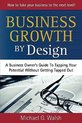 Business Growth by Design A Business Owner's Guide to Tapping Your Potential Without Getting Tapped Out