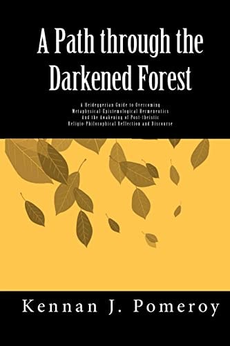 A Path Through the Darkened Forest A Heideggerian Guide to Overcoming Metaphysical-Epistemological Hermeneutics and Awakening a Post-Theistic Religio-Philosophical Discourse