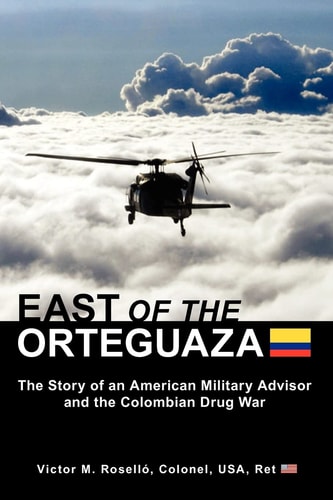 East of the Orteguaza The Story of an American Military Advisor and the Colombian Drug War : a Novel