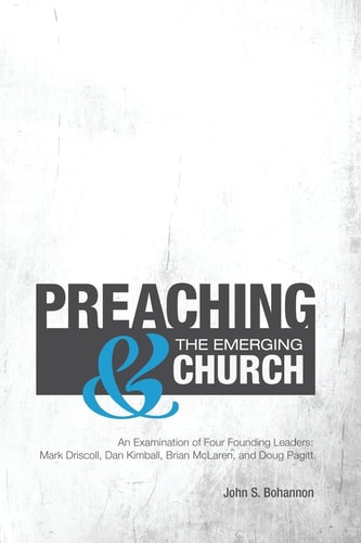 Preaching and the Emerging Church An Examination of Four Founding Leaders: Mark Driscoll, Dan Kimball, Brian Mclaren, and Doug Pagitt