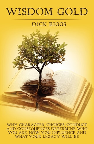 Wisdom Gold Why Character, Choices, Conduct and Consequences Determine Who You Are, How You Influence and What Your Legacy Will Be