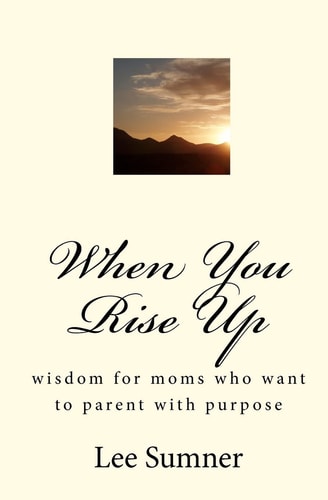 When You Rise Up Wisdom for Moms Who Want to Parent with Purpose