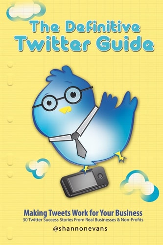 The Definitive Twitter Guide Making Tweets Work for Your Business: 30 Twitter Success Stories From Real Businesses and Non-Profits