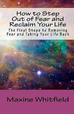 How to Step Out of Fear and Reclaim Your Life The Final Steps to Removing Fear and Taking Your Life Back