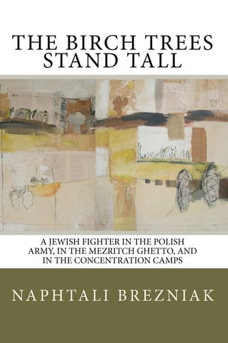 The Birch Trees Stand Tall A Jewish Fighter in the Polish Army, in the Mezritch Ghetto, and in the Concentration Camps