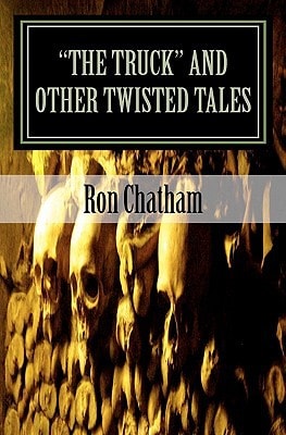 "The Truck" and Other Twisted Tales A Collection of Short Stories by Ron Chatham