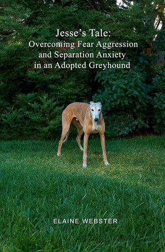 Jesse's Tale Overcoming Fear Aggression and Separation Anxiety in an Adopted Greyhound: How to Care For and Train an Adopted Racing Greyhound with Behavioral Problems
