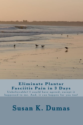 Eliminate Plantar Fasciitis Pain in 3 Days Unbelievable? I Would Have Agreed, Except It Happened to Me. And, It Can Happen for You Too!