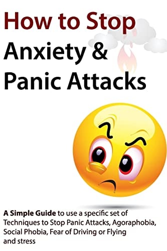 How to Stop Anxiety and Panic Attacks A Simple Guide to Using a Specific Set of Techniques to Stop Panic Attacks, Agoraphobia, Social Phobia, Fear of Driving Or Flying and Stress