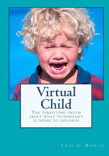 Virtual Child The Terrifying Truth about what Technology is Doing to Children