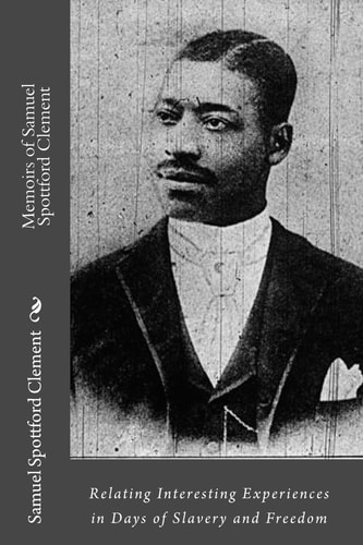 Memoirs of Samuel Spottford Clement Relating Interesting Experiences in Days of Slavery and Freedom
