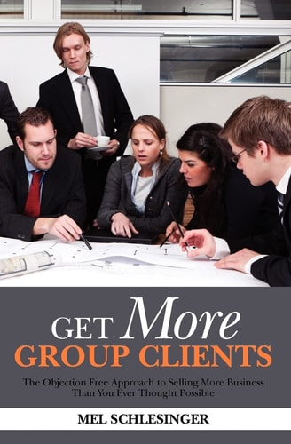 Get More Group Clients The Objection Free Approach to Selling More Business Than You Ever Thought Possible
