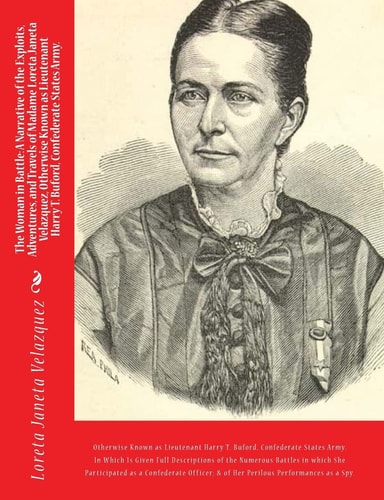 The Woman in Battle A Narrative of the Exploits, Adventures, and Travels of Madame Loreta Janeta Velazquez, Otherwise Known as Lieutenant Harry T. Buford, Confederate States Army.: In Which Is Given Full Descriptions of the Numerous Battles in which She