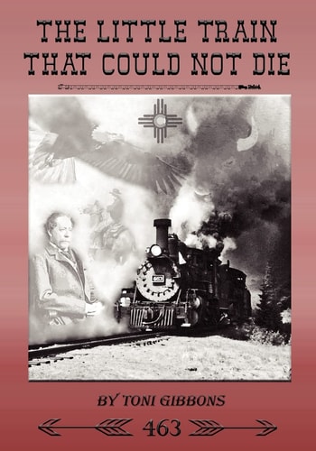 The Little Train That Could Not Die The Stories of the Cumbres and Toltec Scenic Railroad and Engine 463