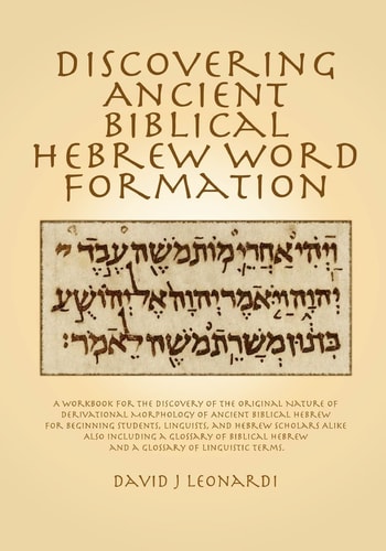 Discovering Ancient Biblical Hebrew Word Formation A Workbook for the Discovery of the Original Nature of Derivational Morphology of Ancient Biblical Hebrew; for Beginning Students, Linguists, and Hebrew Scholars Alike. Also Including a Glossary of Biblic
