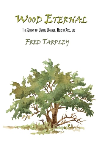 Wood Eternal The Story of Osage Orange, Bois D'arc, Etc