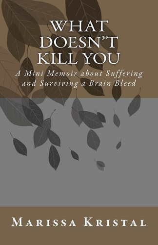 What Doesn't Kill You A Mini Memoir about Suffering and Surviving a Brain Bleed
