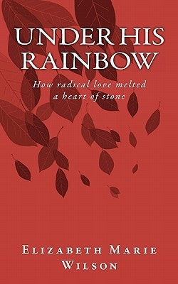 Under His Rainbow How Radical Love Melted a Heart of Stone