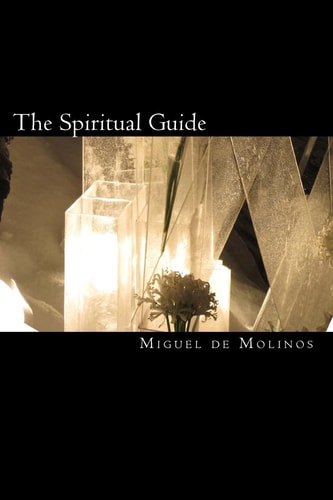 The Spiritual Guide The Spiritual Guide which Disentangles the Soul, and Brings it by the Inward Way to the Getting of Perfect Contemplation and the Rich Treasure of Internal Peace