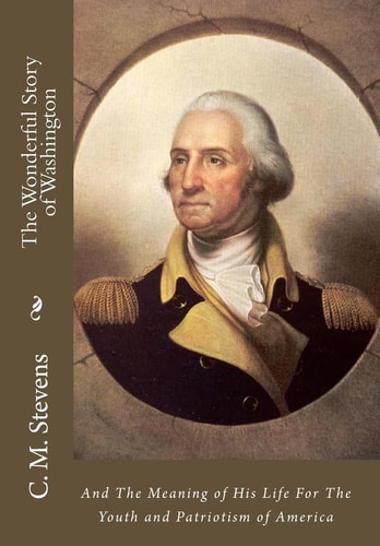 The Wonderful Story of Washington And The Meaning of His Life For The Youth and Patriotism of America