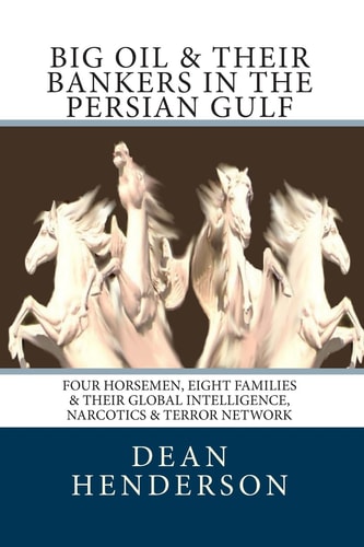 Big Oil and Their Bankers in the Persian Gulf Four Horsemen, Eight Families and Their Global Intelligence, Narcotics and Terror Network