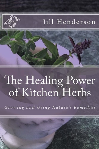 The Healing Power of Kitchen Herbs Growing and Using Nature's Remedies