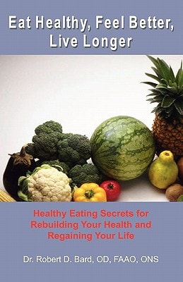 Eat Healthy, Feel Better, Live Longer Healthy Eating Secrets for Rebuilding Your Health and Regaining Your Life